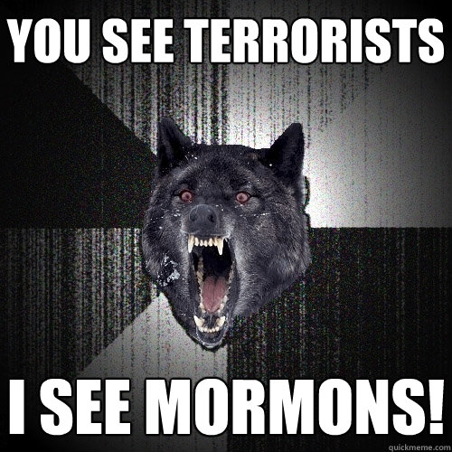 you see terrorists i see mormons!  Insanity Wolf