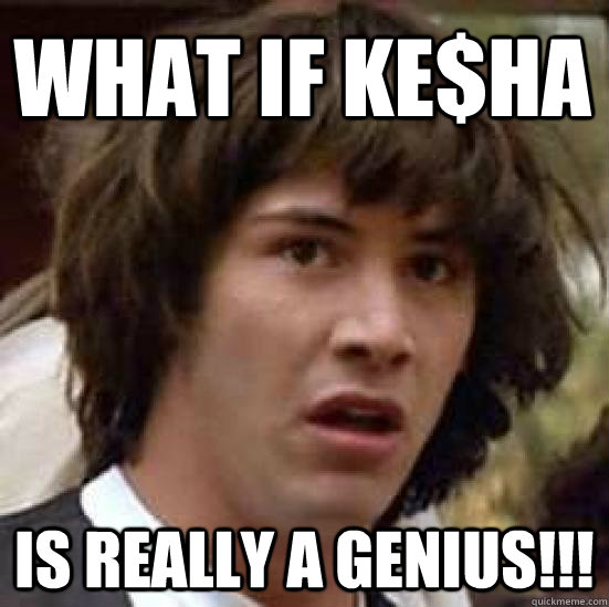 What if Ke$ha Is really a Genius!!!  conspiracy keanu