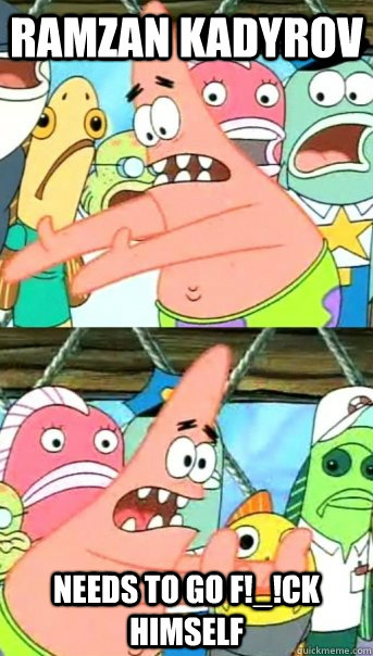 Ramzan Kadyrov  Needs to go F!_!CK himself  Push it somewhere else Patrick