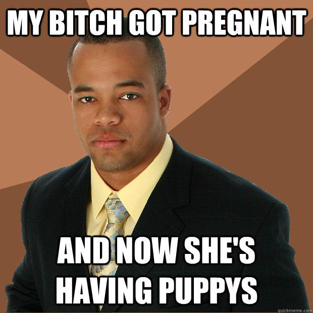 My bitch got pregnant And now she's having puppys - My bitch got pregnant And now she's having puppys  Successful Black Man