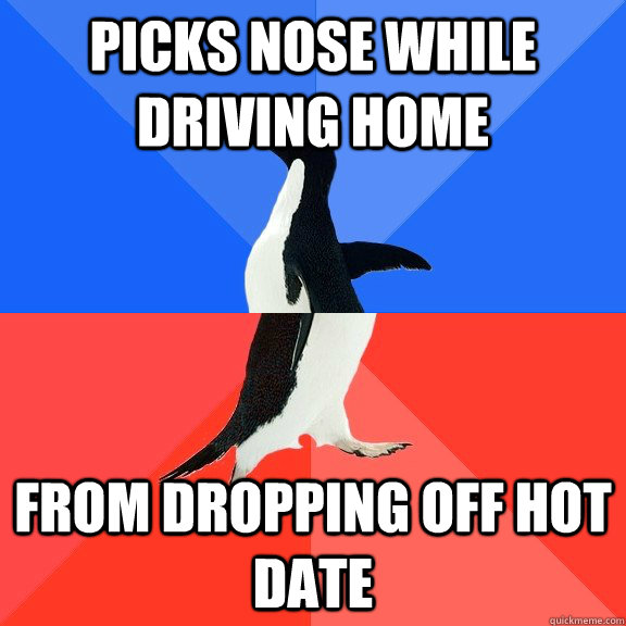 Picks nose while driving home From dropping off hot date  Socially Awkward Awesome Penguin