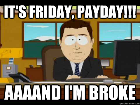 It's Friday, Payday!!! Aaaand i'm broke - It's Friday, Payday!!! Aaaand i'm broke  Misc