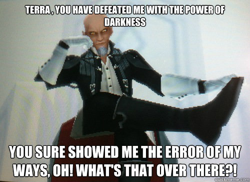 terra , you have defeated me with the power of darkness you sure showed me the error of my ways, oh! what's that over there?! - terra , you have defeated me with the power of darkness you sure showed me the error of my ways, oh! what's that over there?!  Condescending Master Xehanort