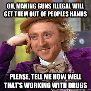 Oh, making guns illegal will get them out of peoples hands please, tell me how well that's working with drugs - Oh, making guns illegal will get them out of peoples hands please, tell me how well that's working with drugs  Condescending Wonka