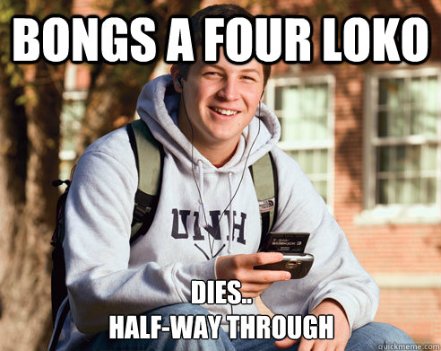 bongs a four loko DIES..
HALF-WAY THROUGH  College Freshman