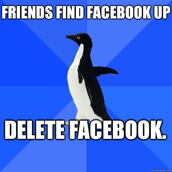 Friends find Facebook up Delete facebook.    Socially Awkward Penguin