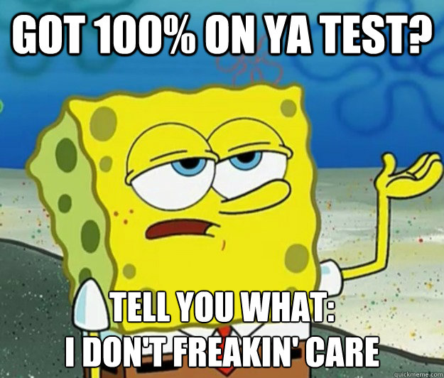 Got 100% on ya test? tell you what: 
i don't freakin' care  Tough Spongebob