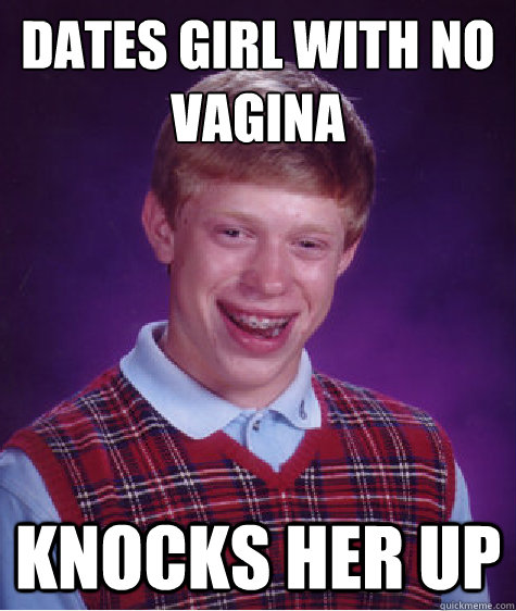 Dates girl with no
vagina Knocks her up  Bad Luck Brian