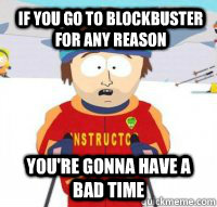 If you go to blockbuster for any reason You're gonna have a bad time  Aspen Ski Instructor