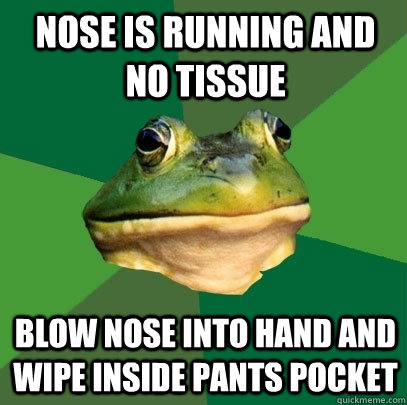 Nose is running and no tissue blow nose into hand and wipe inside pants pocket  Foul Bachelor Frog