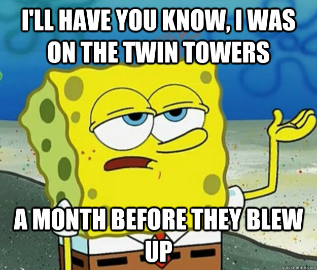 I'll have you know, I was on the Twin Towers a month before they blew up - I'll have you know, I was on the Twin Towers a month before they blew up  Tough Spongebob