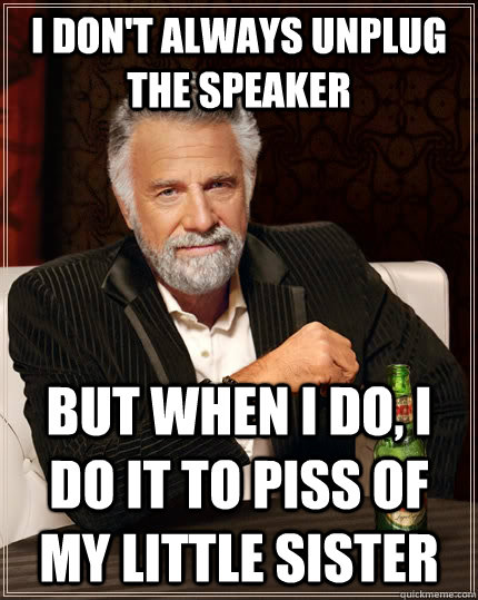 I don't always unplug the speaker but when I do, i do it to piss of my little sister  The Most Interesting Man In The World
