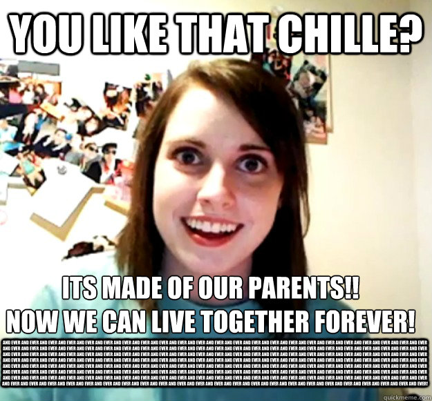 you like that chille? Its made of our parents!!
Now we can live together forever! and ever and ever and ever and ever and ever and ever and ever and ever and ever and ever and ever and ever and ever and ever and ever and ever and ever and ever and ever an  Overly Attached Girlfriend