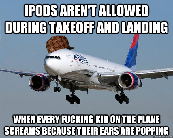 Ipods aren't allowed during takeoff and landing when every fucking kid on the plane screams because their ears are popping  