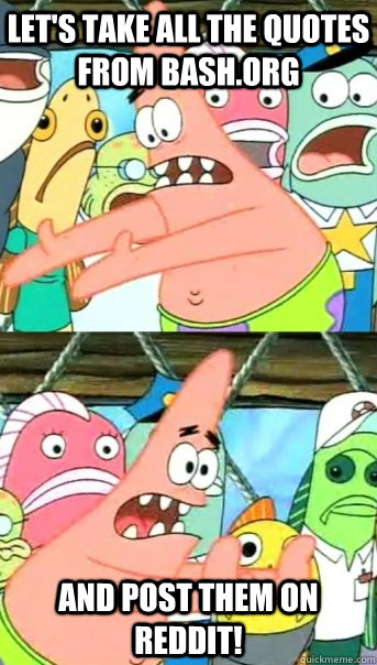 Let's take all the quotes from bash.org and post them on reddit!  Push it somewhere else Patrick