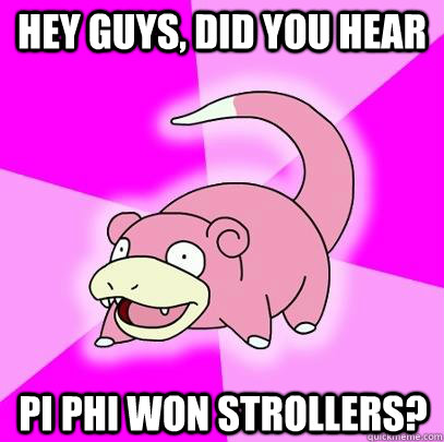 hey guys, did you hear Pi Phi Won Strollers?  Slowpoke