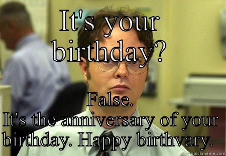 IT'S YOUR BIRTHDAY? FALSE. IT'S THE ANNIVERSARY OF YOUR BIRTHDAY. HAPPY BIRTHVARY.  Dwight