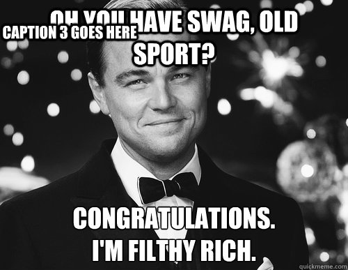 Oh you have swag, Old Sport? Congratulations. 
I'm filthy rich. Caption 3 goes here - Oh you have swag, Old Sport? Congratulations. 
I'm filthy rich. Caption 3 goes here  Jay Gatsby