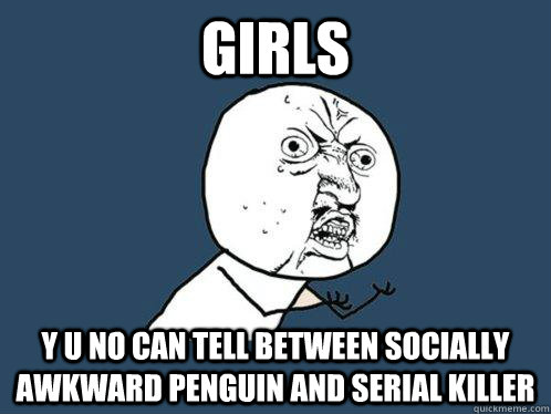 GIRLS y u no CAN TELL BETWEEN SOCIALLY AWKWARD PENGUIN AND SERIAL KILLER  Y U No