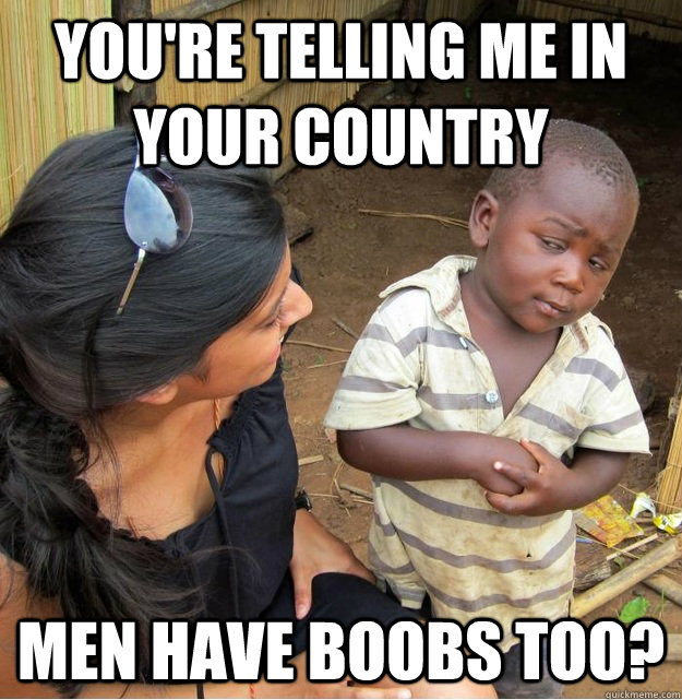 You're telling me IN YOUR country men have boobs too?  Skeptical Third World Kid