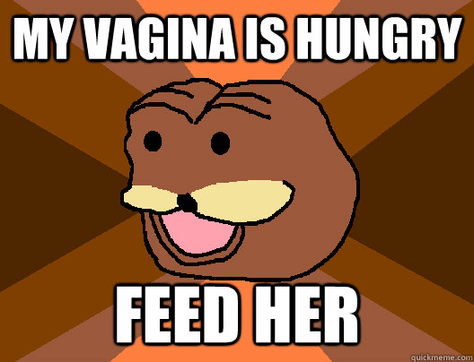 My vagina is hungry feed her  