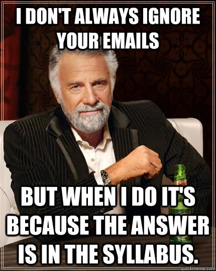 I don't always ignore your emails but when I do it's because the answer is in the syllabus.  - I don't always ignore your emails but when I do it's because the answer is in the syllabus.   The Most Interesting Man In The World