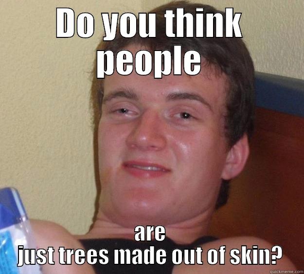 DO YOU THINK PEOPLE ARE JUST TREES MADE OUT OF SKIN? 10 Guy