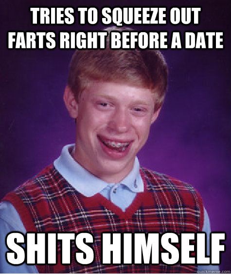 tries to squeeze out farts right before a date shits himself  Bad Luck Brian