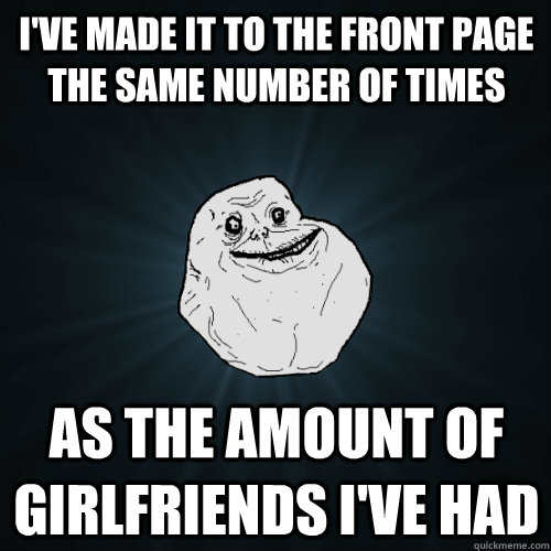 I've made it to the front page the same number of times as the amount of girlfriends i've had  Forever Alone