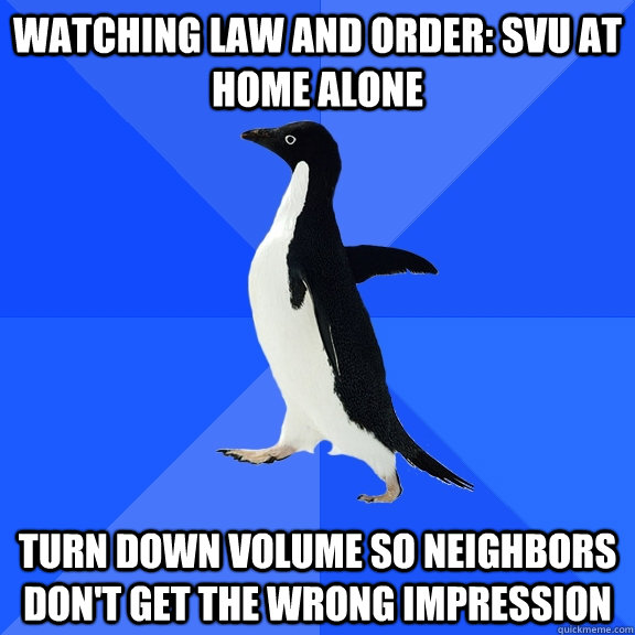 watching law and order: svu at home alone turn down volume so neighbors don't get the wrong impression  Socially Awkward Penguin