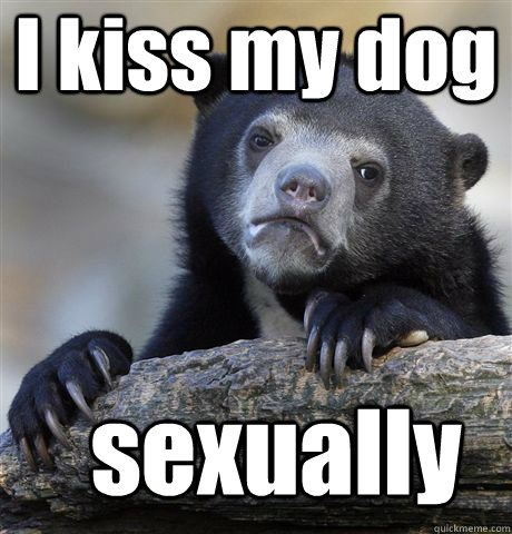 I kiss my dog sexually  Confession Bear