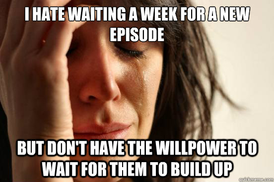 i hate waiting a week for a new episode but don't have the willpower to wait for them to build up  First World Problems
