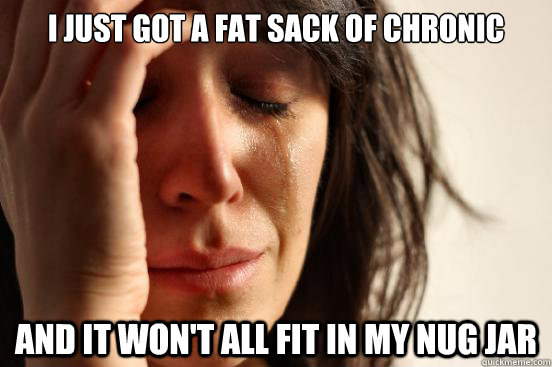 I just got a fat sack of chronic and it won't all fit in my nug jar  First World Problems