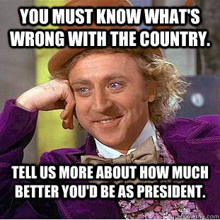 You must know what's wrong with the country. Tell us more about how much better you'd be as president.  Condescending Wonka