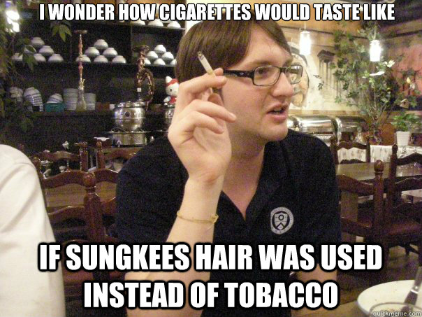          I wonder how cigarettes would taste like  If Sungkees hair was used instead of tobacco  Konrad