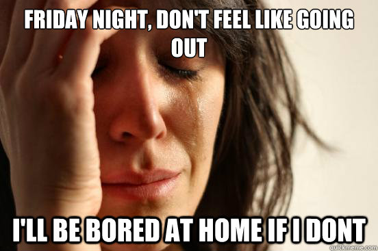 Friday night, don't feel like going out I'll be bored at home if I dont  First World Problems