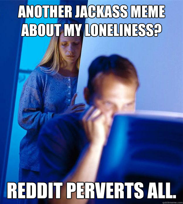 another jackass meme about my loneliness? reddit perverts all.  Redditors Wife