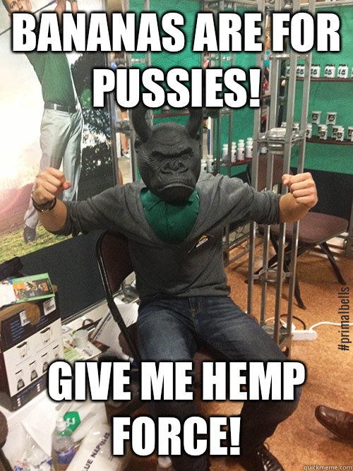 Bananas are for Pussies! Give Me Hemp Force!   