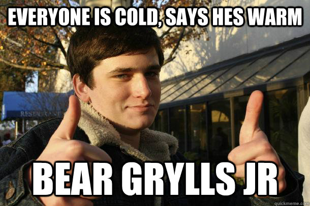 everyone is cold, says hes warm bear grylls jr  Inflated sense of worth Kid