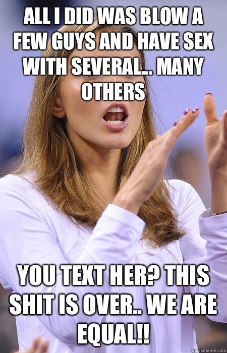 All I did was blow a few guys and have sex with several... Many others YOU TEXT HER? THIS SHIT IS OVER.. WE ARE EQUAL!!  