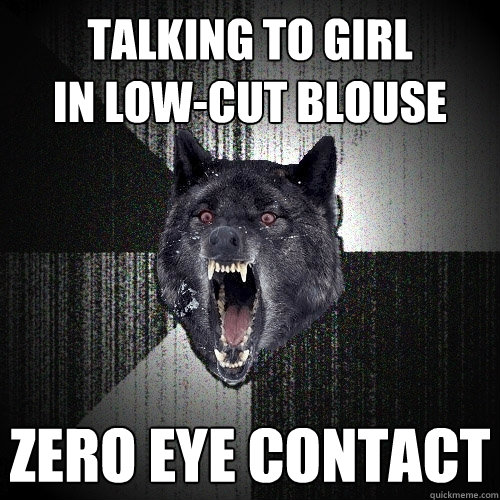 talking to girl
in low-cut blouse zero eye contact  Insanity Wolf
