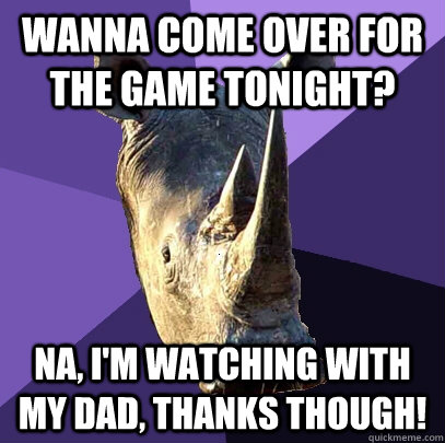 Wanna come over for the game tonight? Na, I'm watching with my Dad, thanks though! - Wanna come over for the game tonight? Na, I'm watching with my Dad, thanks though!  Sexually Oblivious Rhino