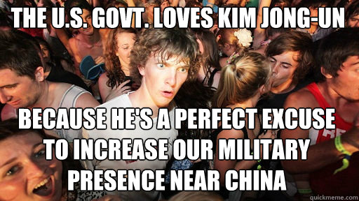 The U.S. Govt. Loves Kim jong-un
 because he's a perfect excuse to increase our military presence near china  Sudden Clarity Clarence