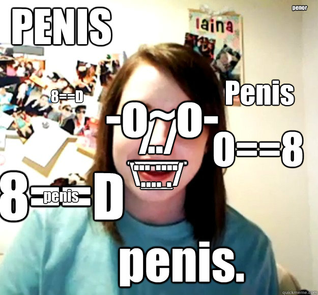 PENIS penis. 8==D O==8 ../ / -o~o- __ \__/ ... .... .... . 8==D penis Penis penor  Overly Attached Girlfriend