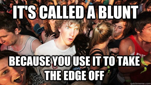 it's called a blunt because you use it to take the edge off  Sudden Clarity Clarence