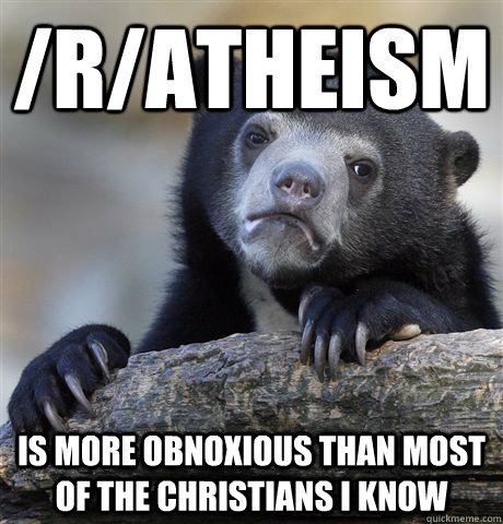 /r/atheism is more obnoxious than most of the christians i know - /r/atheism is more obnoxious than most of the christians i know  Confession Bear