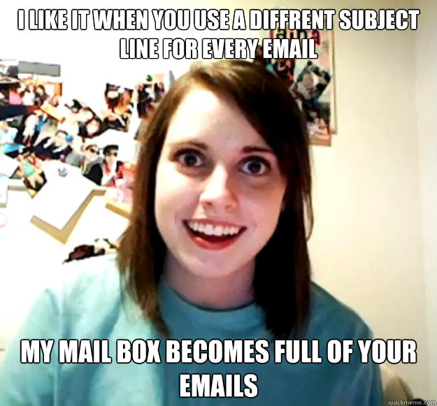 I like it when you use a diffrent subject line for every email My mail box becomes full of your emails  OverlyAttachedGirlfriend