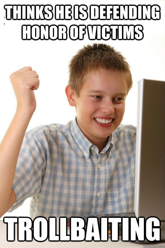 Thinks he is defending honor of victims trollbaiting - Thinks he is defending honor of victims trollbaiting  1st Day Internet Kid