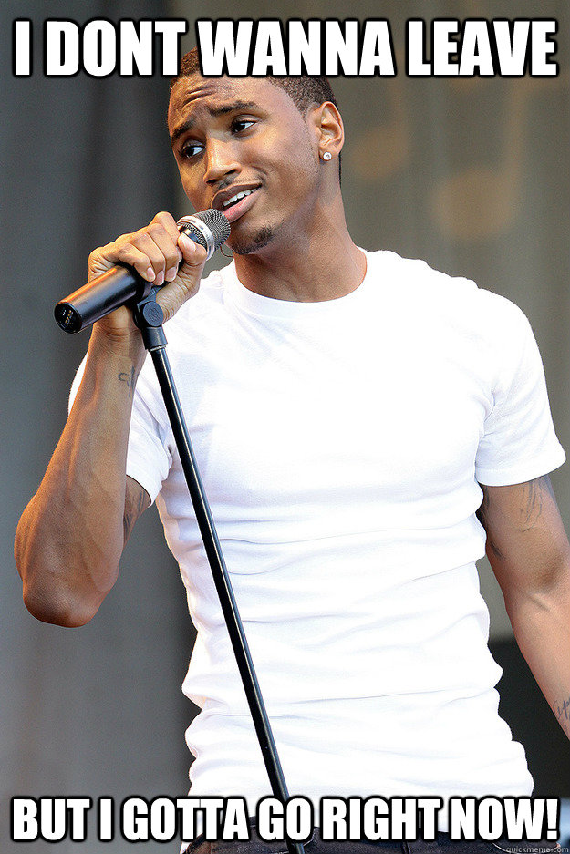 I dont wanna leave But I gotta go right now! - I dont wanna leave But I gotta go right now!  Trey songz Dont wanna leave