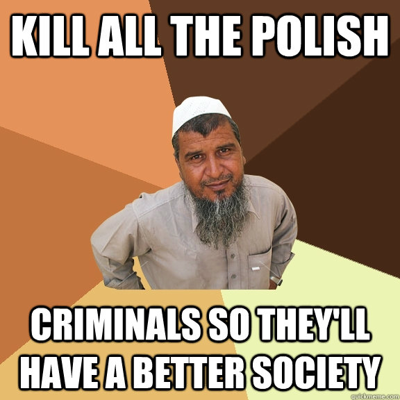 Kill all the Polish Criminals so they'll have a better society  Ordinary Muslim Man